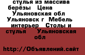 стулья из массива берёзы › Цена ­ 2 200 - Ульяновская обл., Ульяновск г. Мебель, интерьер » Столы и стулья   . Ульяновская обл.